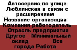 Автосервис по улице Люблинская в связи с расширением › Название организации ­ Компания-работодатель › Отрасль предприятия ­ Другое › Минимальный оклад ­ 41 000 - Все города Работа » Вакансии   . Мордовия респ.